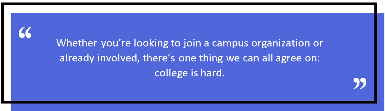 Whether you’re looking to join a campus organization or already involved, there’s one thing we can all agree on: college is hard